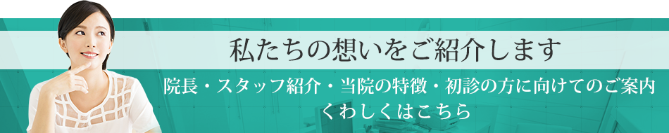 私たちの想いをご紹介します院長・スタッフ紹介・コンセプトについてくわしくはこちら