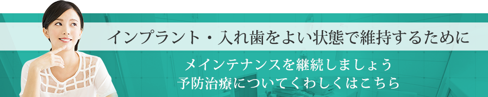 インプラント・入れ歯をよい状態で維持するためにメインテナンスを継続しましょう予防治療についてくわしくはこちら