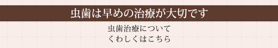 虫歯は早めの治療が大切です虫歯治療についてくわしくはこちら